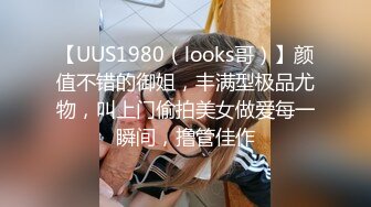 【UUS1980（looks哥）】颜值不错的御姐，丰满型极品尤物，叫上门偷拍美女做爱每一瞬间，撸管佳作