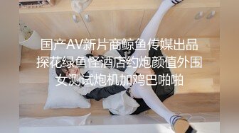 国产AV新片商鲸鱼传媒出品探花绿鱼怪酒店约炮颜值外围女测试炮机加鸡巴啪啪