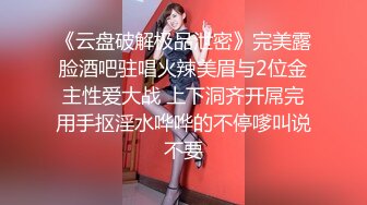 《云盘破解极品泄密》完美露脸酒吧驻唱火辣美眉与2位金主性爱大战 上下洞齐开屌完用手抠淫水哗哗的不停嗲叫说不要