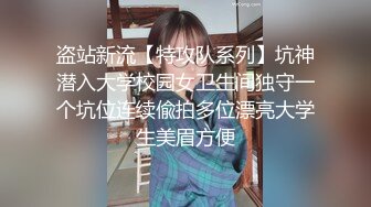 盗站新流【特攻队系列】坑神潜入大学校园女卫生间独守一个坑位连续偸拍多位漂亮大学生美眉方便