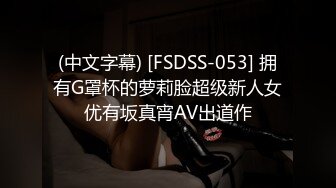 (中文字幕) [FSDSS-053] 拥有G罩杯的萝莉脸超级新人女优有坂真宵AV出道作