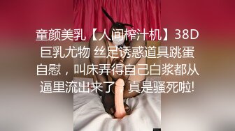 童颜美乳【人间榨汁机】38D巨乳尤物 丝足诱惑道具跳蛋自慰，叫床弄得自己白浆都从逼里流出来了，真是骚死啦!