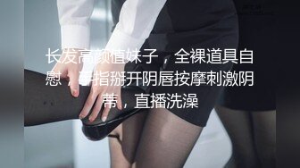 长发高颜值妹子，全裸道具自慰，手指掰开阴唇按摩刺激阴蒂，直播洗澡