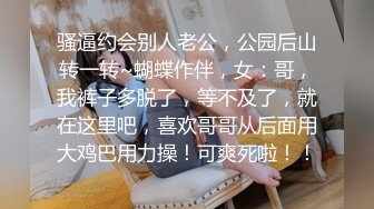 骚逼约会别人老公，公园后山转一转~蝴蝶作伴，女：哥，我裤子多脱了，等不及了，就在这里吧，喜欢哥哥从后面用大鸡巴用力操！可爽死啦！！