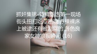 抓奸集锦-特精甄选第一现场街头扭打吃瓜围观 赤裸裸床上被逮还有被割屌的 各色良家女神狼狈瞬间 (16)