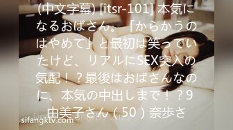 (中文字幕) [itsr-101] 本気になるおばさん。「からかうのはやめて」と最初は笑っていたけど、リアルにSEX突入の気配！？最後はおばさんなのに、本気の中出しまで！？9 由美子さん（50）奈歩さ