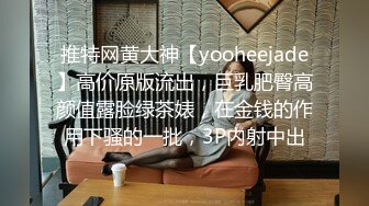 推特网黄大神【yooheejade】高价原版流出，巨乳肥臀高颜值露脸绿茶婊，在金钱的作用下骚的一批，3P内射中出