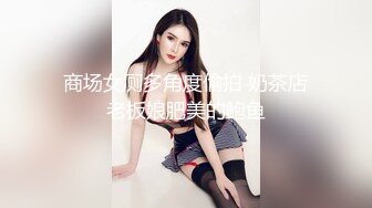 商场女厕多角度偷拍 奶茶店老板娘肥美的鲍鱼