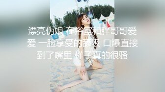 漂亮伪娘 在浴室和胖哥哥爱爱 一脸享受的舔吸 口爆直接到了嘴里 样子真的很骚