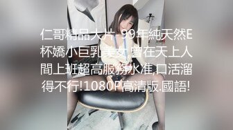 仁哥精品大片-99年純天然E杯嬌小巨乳美女,曾在天上人間上班超高服務水准,口活溜得不行!1080P高清版.國語!