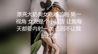 漂亮大奶美女吃鸡啪啪 第一视角 女友是个小骚货 让我每天都要内射一次 否则不让我玩游戏