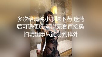 多次给清纯小表妹下药 迷药后可随便玩 可以无套直接操 怕玩出事只能射到体外