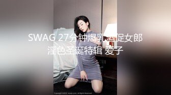 SWAG 27分钟爆乳酒促女郎淫色圣诞特辑 爱子