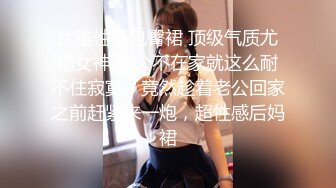 优雅性感包臀裙 顶级气质尤物女神 老公不在家就这么耐不住寂寞？竟然趁着老公回家之前赶紧来一炮，超性感后妈裙