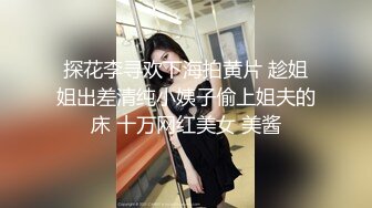 探花李寻欢下海拍黄片 趁姐姐出差清纯小姨子偷上姐夫的床 十万网红美女 美酱