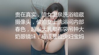 贵在真实，渣女温泉洗浴暗藏摄像头，偸拍女士洗浴间内部春色，超级大乳晕布袋吊钟大奶眼镜妹，应该是位少妇宝妈