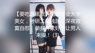 【要吃退黑素】南京林业大学美女，考研二战独居，深夜寂寞自慰，单身许久好想让男人来操！ (3)