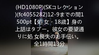 (HD1080P)(SKコレクション)(fc4055282)12-9までの間1500pt【処 女・18歳】身の上話はタブー。彼女の要望通りに処 女喪失のお手伝い。全1時間13分