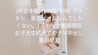 (中文字幕) [HND-999] 「ワタシ、本当はゴムなんてしたくない。」Fカップ敏感現役女子大生初めてのナマ中出し 蒼井結夏