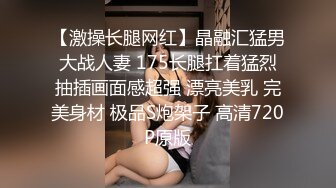 【激操长腿网红】晶融汇猛男大战人妻 175长腿扛着猛烈抽插画面感超强 漂亮美乳 完美身材 极品S炮架子 高清720P原版