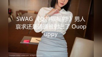 SWAG 《女神摇摇射!》男人哀求还是通通被射出了 Ouopuppy