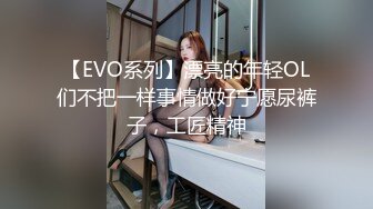 【EVO系列】漂亮的年轻OL们不把一样事情做好宁愿尿裤子，工匠精神