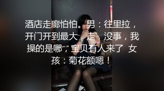 酒店走廊怕怕。男：往里拉，开门开到最大，走，没事，我操的是哪，宝贝有人来了  女孩：菊花额嗯！