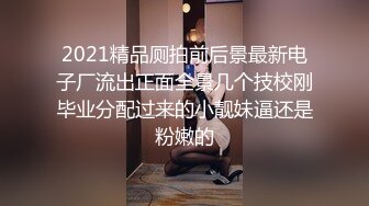 2021精品厕拍前后景最新电子厂流出正面全景几个技校刚毕业分配过来的小靓妹逼还是粉嫩的