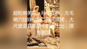 超粉嫩美穴，网红女神，无毛嫩穴娃娃似的，掰穴揉搓，大尺度道具抽插，进进出出，深插到底