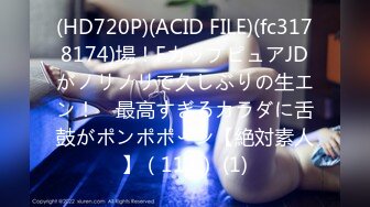 (HD720P)(ACID FILE)(fc3178174)場！FカップピュアJDがノリノリで久しぶりの生エン！　最高すぎるカラダに舌鼓がポンポポ〜ン【絶対素人】（113） (1)