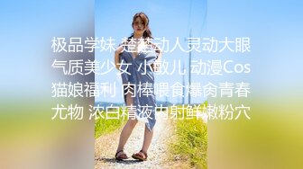 极品学妹 楚楚动人灵动大眼气质美少女 小敏儿 动漫Cos猫娘福利 肉棒喂食爆肏青春尤物 浓白精液内射鲜嫩粉穴