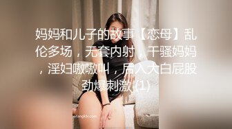 妈妈和儿子的故事【恋母】乱伦多场，无套内射，干骚妈妈，淫妇嗷嗷叫，后入大白屁股劲爆刺激 (1)