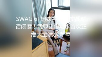 SWAG 6P姐妹丼 中文实战对话闭嘴！我要让你喷水首次正港大量喷水 芊芊