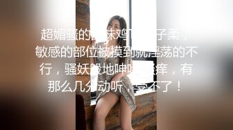 超媚骚的韵味鸡TS叶子柔，敏感的部位被摸到就淫荡的不行，骚妖般地呻吟 骚痒，有那么几分动听，受不了！