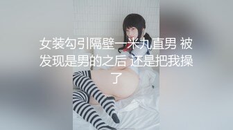 女装勾引隔壁一米九直男 被发现是男的之后 还是把我操了