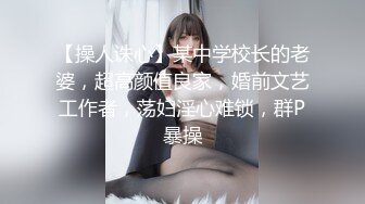 【操人诛心】某中学校长的老婆，超高颜值良家，婚前文艺工作者，荡妇淫心难锁，群P暴操