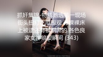 抓奸集锦-特精甄选第一现场街头扭打吃瓜围观 赤裸裸床上被逮还有被割屌的 各色良家女神狼狈瞬间 (343)