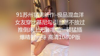 91苏州猛男新作-极品混血洋女友穿比基尼勾引当然不放过 推倒床上无套啪啪一顿猛插 爆精射一身 高清1080P版