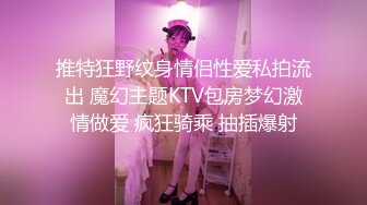 推特狂野纹身情侣性爱私拍流出 魔幻主题KTV包房梦幻激情做爱 疯狂骑乘 抽插爆射