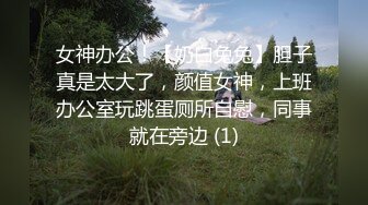 女神办公！【奶白兔兔】胆子真是太大了，颜值女神，上班办公室玩跳蛋厕所自慰，同事就在旁边 (1)