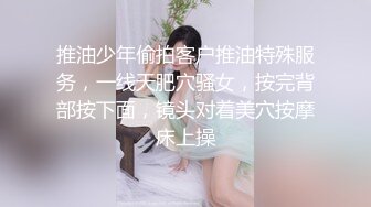 推油少年偷拍客户推油特殊服务，一线天肥穴骚女，按完背部按下面，镜头对着美穴按摩床上操