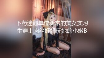 下药迷翻单位新来的美女实习生穿上肉丝好好玩她的小嫩B