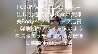 FC2-PPV-4021362 連続中出し 男性経験の少ない美脚美Bodyペットショップ店員、発情期のメスイッヌのような濃厚エッチ。もちろん最後は濃厚連続種付け A