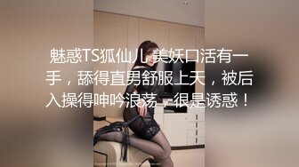 魅惑TS狐仙儿 美妖口活有一手，舔得直男舒服上天，被后入操得呻吟浪荡，很是诱惑！