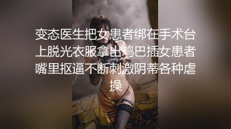 变态医生把女患者绑在手术台上脱光衣服拿出鸡巴插女患者嘴里抠逼不断刺激阴蒂各种虐操