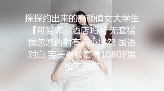 探探约出来的高颜值女大学生『可爱菲』酒店啪啪 无套猛操忽悠内射有点小埋怨 国语对白 完美露脸高清1080P原版无水印