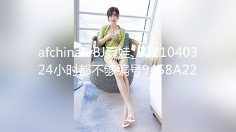 afchinatvBJ夏娃_2021040324小时都不够编号9458A22