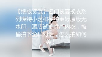 【绝版资源】名门夜宴换衣系列模特小芝和模特秦婷原版无水印，酒店试拍性感内衣，被偷拍下全程对话，怎么拍如何美！