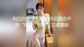 和白白嫩嫩的美女校花酒店开房“轻点，轻点”完美露脸