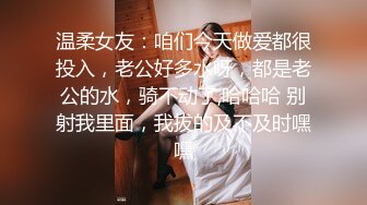 温柔女友：咱们今天做爱都很投入，老公好多水呀，都是老公的水，骑不动了,哈哈哈 别射我里面，我拔的及不及时嘿嘿